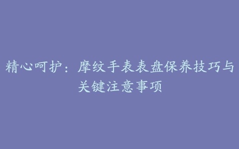 精心呵护：摩纹手表表盘保养技巧与关键注意事项