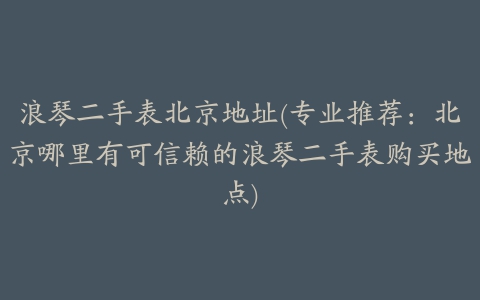 浪琴二手表北京地址(专业推荐：北京哪里有可信赖的浪琴二手表购买地点)