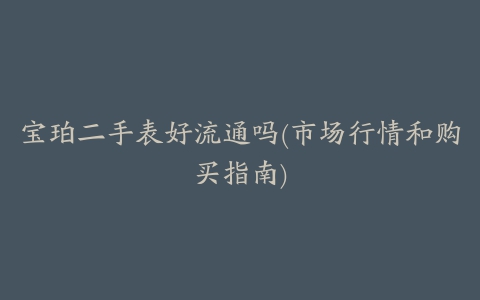 宝珀二手表好流通吗(市场行情和购买指南)