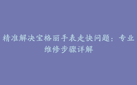 精准解决宝格丽手表走快问题：专业维修步骤详解