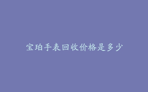 宝珀手表回收价格是多少