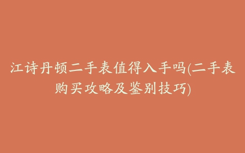 江诗丹顿二手表值得入手吗(二手表购买攻略及鉴别技巧)