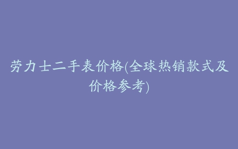 劳力士二手表价格(全球热销款式及价格参考)