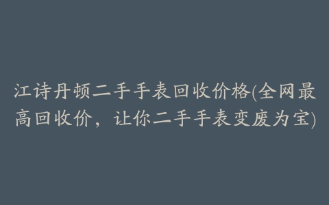 江诗丹顿二手手表回收价格(全网最高回收价，让你二手手表变废为宝)