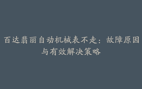 百达翡丽自动机械表不走：故障原因与有效解决策略