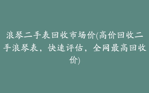 浪琴二手表回收市场价(高价回收二手浪琴表，快速评估，全网最高回收价)