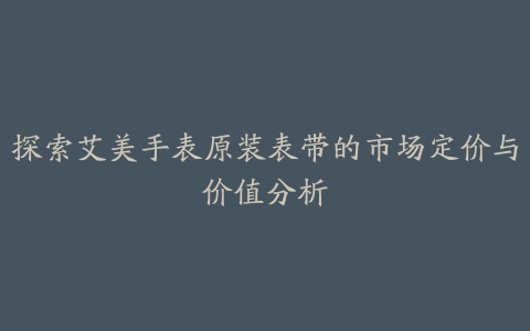 探索艾美手表原装表带的市场定价与价值分析