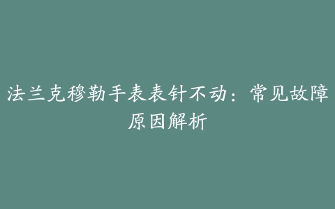 法兰克穆勒手表表针不动：常见故障原因解析