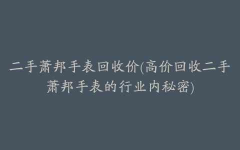 二手萧邦手表回收价(高价回收二手萧邦手表的行业内秘密)