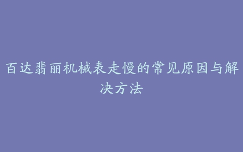 百达翡丽机械表走慢的常见原因与解决方法