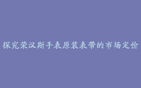 探究荣汉斯手表原装表带的市场定价