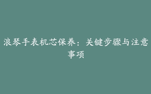 浪琴手表机芯保养：关键步骤与注意事项