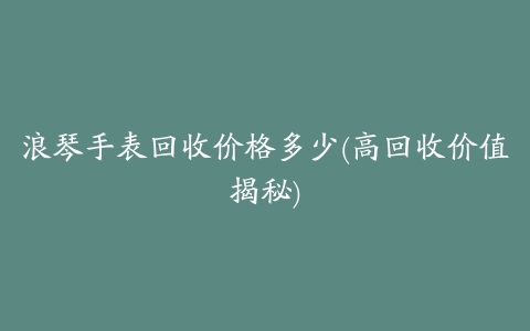 浪琴手表回收价格多少(高回收价值揭秘)