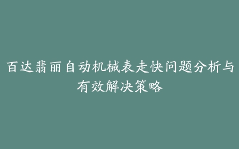 百达翡丽自动机械表走快问题分析与有效解决策略