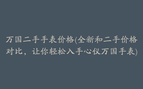 万国二手手表价格(全新和二手价格对比，让你轻松入手心仪万国手表)