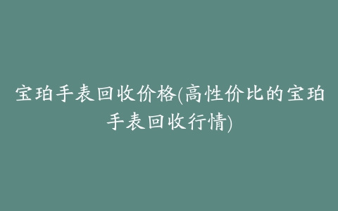 宝珀手表回收价格(高性价比的宝珀手表回收行情)