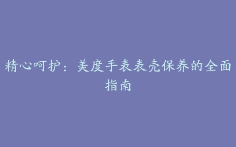 精心呵护：美度手表表壳保养的全面指南