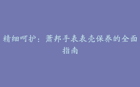 精细呵护：萧邦手表表壳保养的全面指南