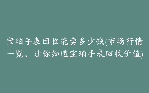 宝珀手表回收能卖多少钱(市场行情一览，让你知道宝珀手表回收价值)