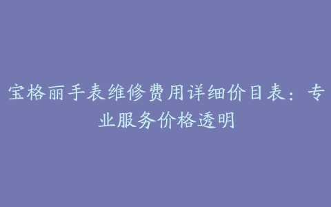 宝格丽手表维修费用详细价目表：专业服务价格透明