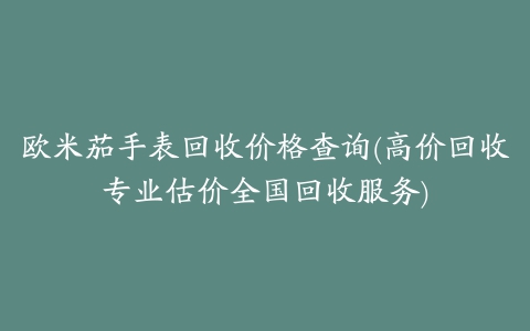 欧米茄手表回收价格查询(高价回收专业估价全国回收服务)