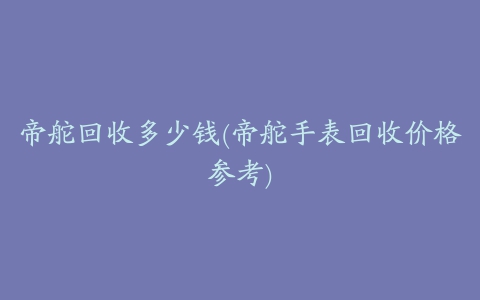 帝舵回收多少钱(帝舵手表回收价格参考)