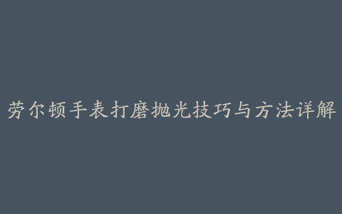 劳尔顿手表打磨抛光技巧与方法详解