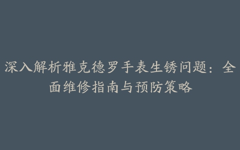 深入解析雅克德罗手表生锈问题：全面维修指南与预防策略