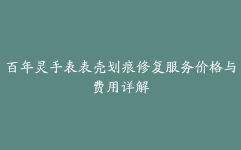 百年灵手表表壳划痕修复服务价格与费用详解