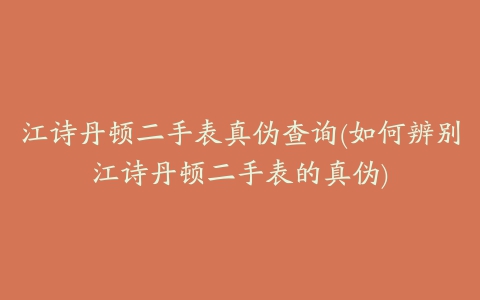 江诗丹顿二手表真伪查询(如何辨别江诗丹顿二手表的真伪)