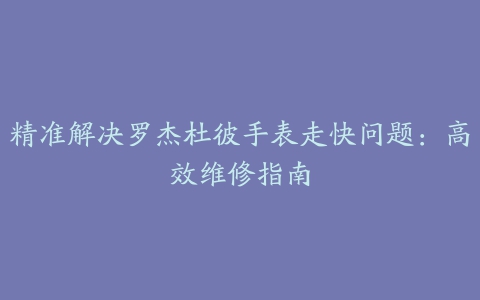 精准解决罗杰杜彼手表走快问题：高效维修指南