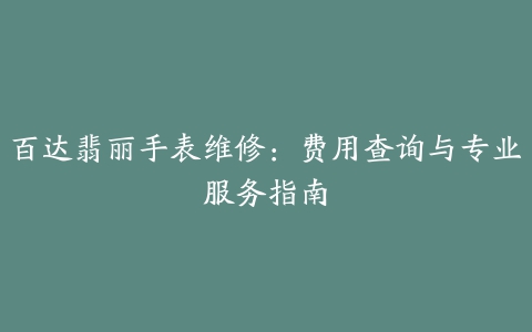 百达翡丽手表维修：费用查询与专业服务指南