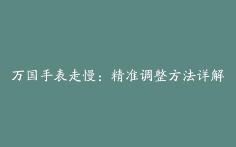 万国手表走慢：精准调整方法详解