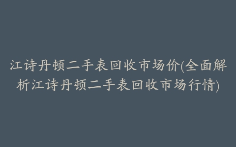 江诗丹顿二手表回收市场价(全面解析江诗丹顿二手表回收市场行情)