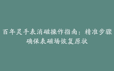 百年灵手表消磁操作指南：精准步骤确保表磁场恢复原状