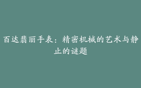 百达翡丽手表：精密机械的艺术与静止的谜题