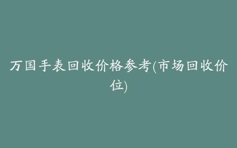 万国手表回收价格参考(市场回收价位)