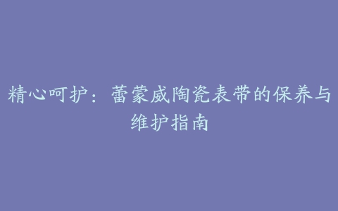 精心呵护：蕾蒙威陶瓷表带的保养与维护指南