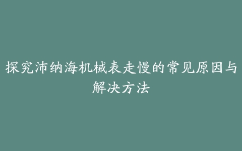 探究沛纳海机械表走慢的常见原因与解决方法