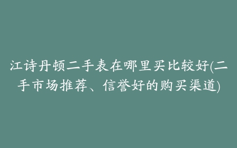 江诗丹顿二手表在哪里买比较好(二手市场推荐、信誉好的购买渠道)