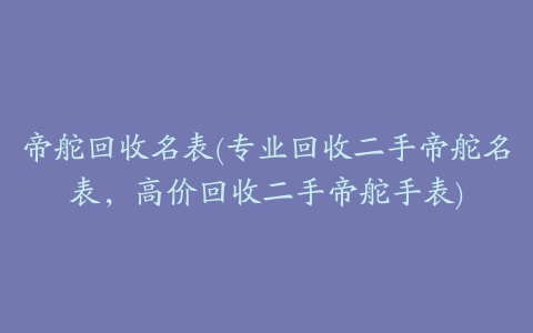 帝舵回收名表(专业回收二手帝舵名表，高价回收二手帝舵手表)