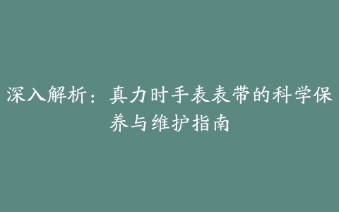 深入解析：真力时手表表带的科学保养与维护指南