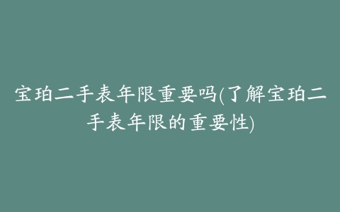 宝珀二手表年限重要吗(了解宝珀二手表年限的重要性)