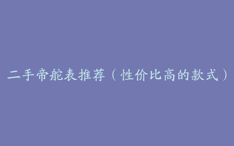 二手帝舵表推荐（性价比高的款式）