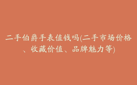 二手伯爵手表值钱吗(二手市场价格、收藏价值、品牌魅力等)