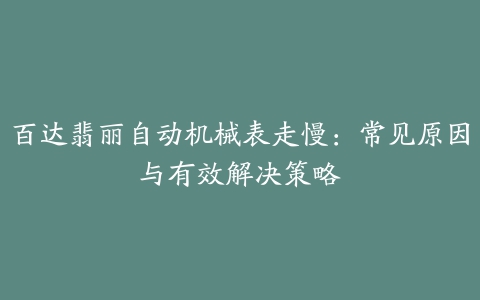 百达翡丽自动机械表走慢：常见原因与有效解决策略