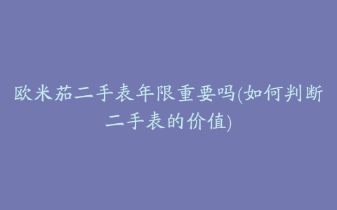 欧米茄二手表年限重要吗(如何判断二手表的价值)