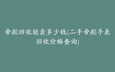 帝舵回收能卖多少钱(二手帝舵手表回收价格查询)