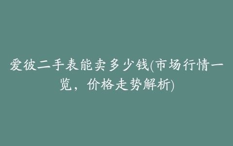 爱彼二手表能卖多少钱(市场行情一览，价格走势解析)