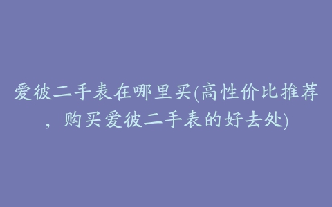 爱彼二手表在哪里买(高性价比推荐，购买爱彼二手表的好去处)